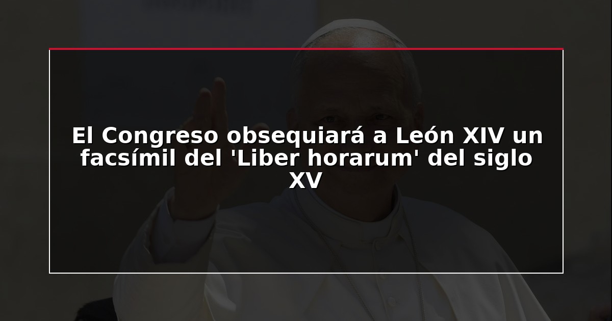 El Congreso obsequiará a León XIV un facsímil del ‘Liber horarum’ del siglo XV