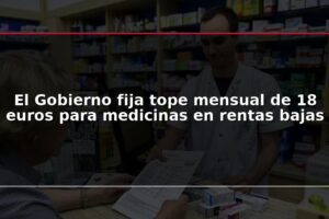 El Gobierno fija tope mensual de 18 euros para medicinas en rentas bajas