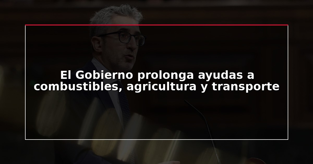 El Gobierno prolonga ayudas a combustibles, agricultura y transporte