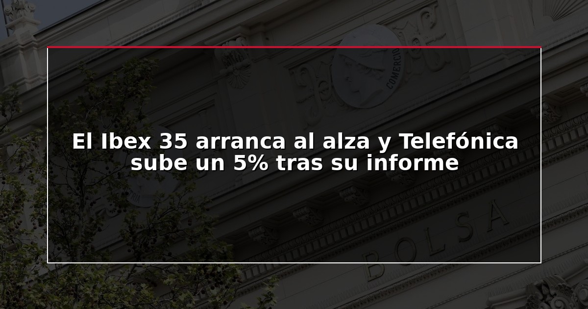 El Ibex 35 arranca al alza y Telefónica sube un 5% tras su informe