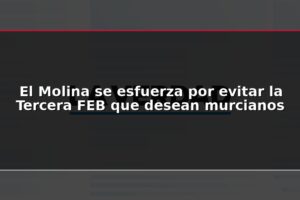 El Molina se esfuerza por evitar la Tercera FEB que desean murcianos