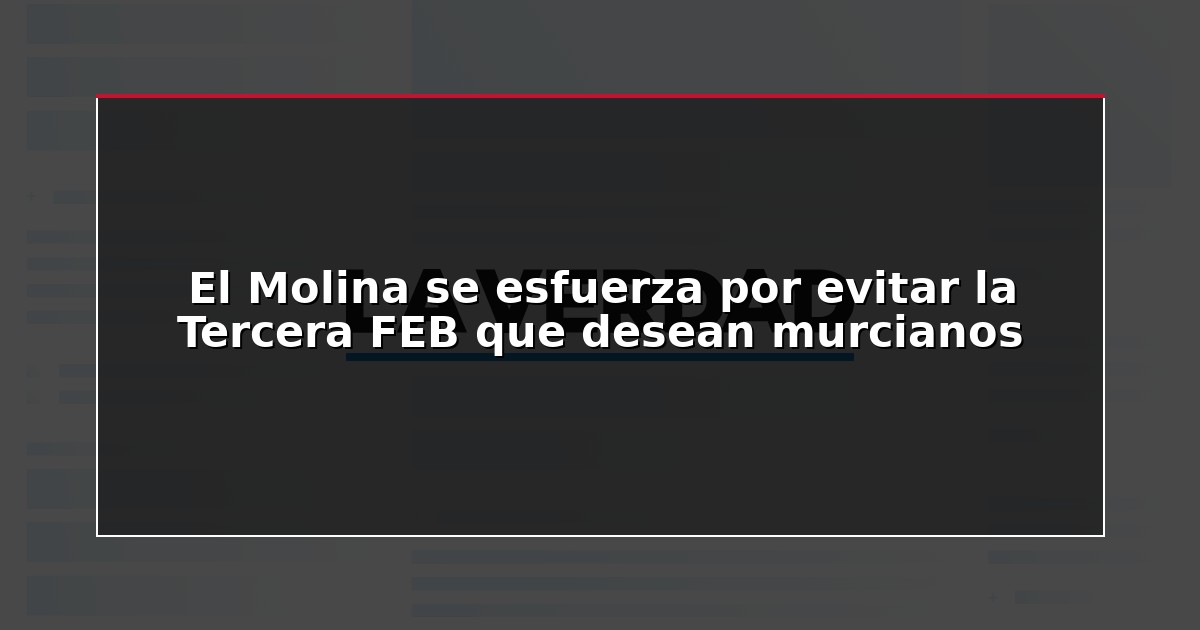 El Molina se esfuerza por evitar la Tercera FEB que desean murcianos