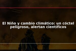 El Niño y cambio climático: un cóctel peligroso, alertan científicos