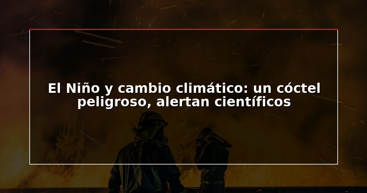 El Niño y cambio climático: un cóctel peligroso, alertan científicos