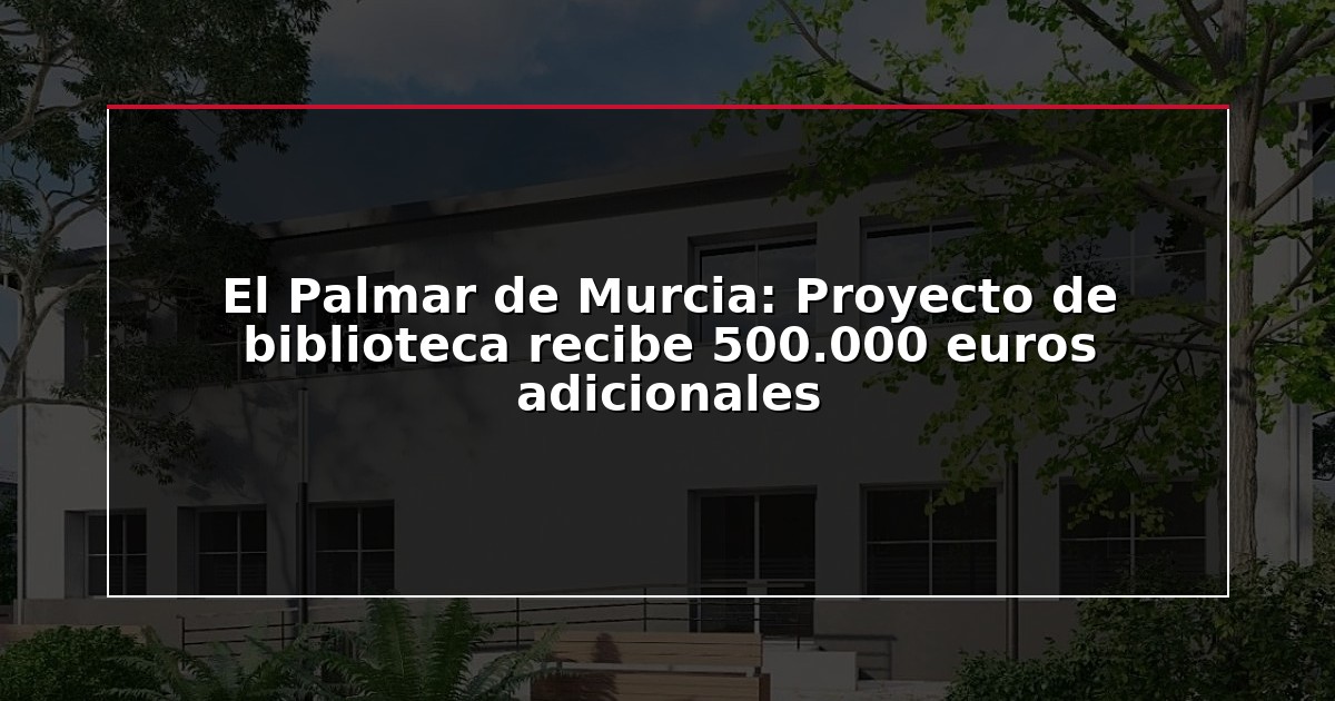 El Palmar de Murcia: Proyecto de biblioteca recibe 500.000 euros adicionales