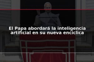 El Papa abordará la inteligencia artificial en su nueva encíclica