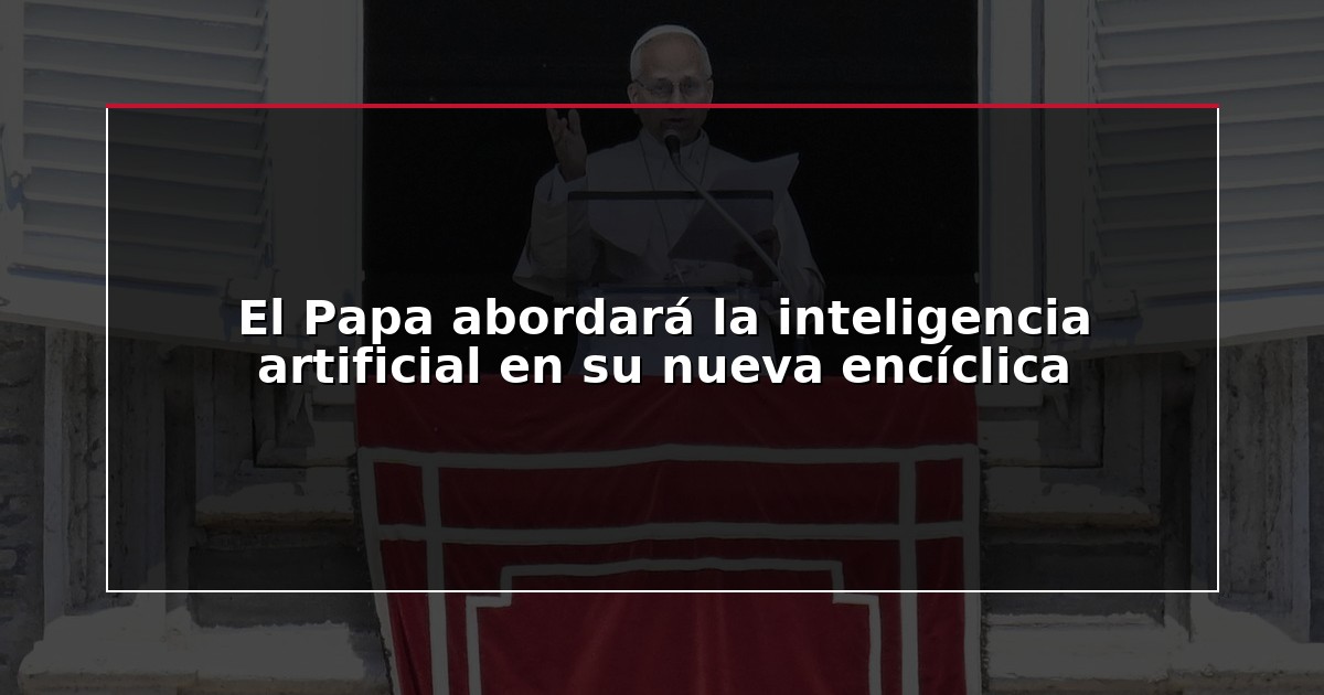 El Papa abordará la inteligencia artificial en su nueva encíclica