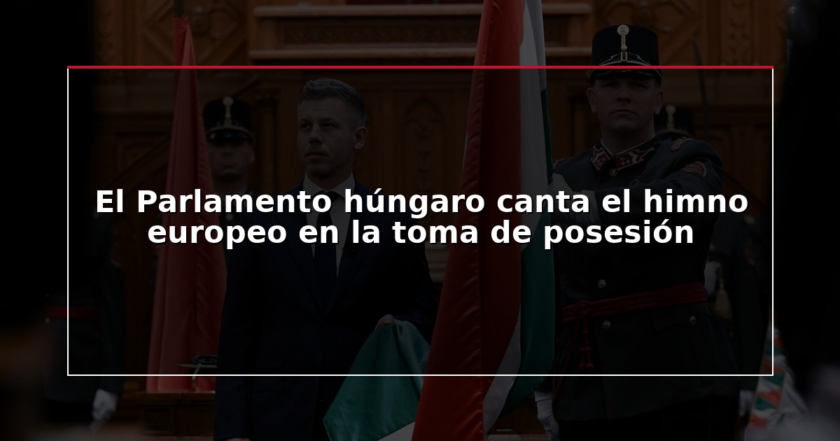El Parlamento húngaro canta el himno europeo en la toma de posesión