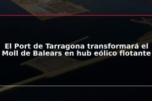 El Port de Tarragona transformará el Moll de Balears en hub eólico flotante