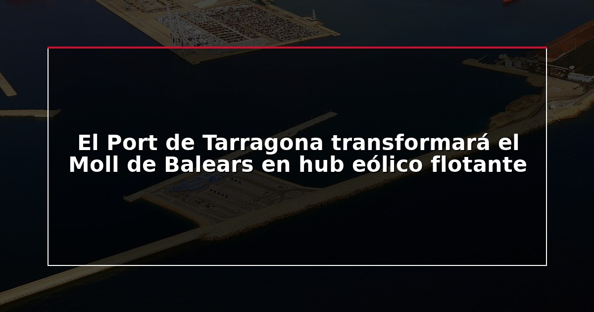 El Port de Tarragona transformará el Moll de Balears en hub eólico flotante