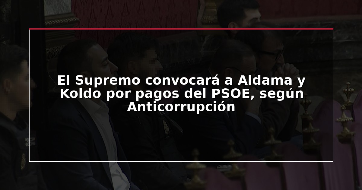 El Supremo convocará a Aldama y Koldo por pagos del PSOE, según Anticorrupción