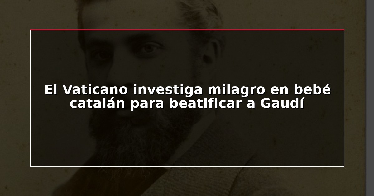El Vaticano investiga milagro en bebé catalán para beatificar a Gaudí