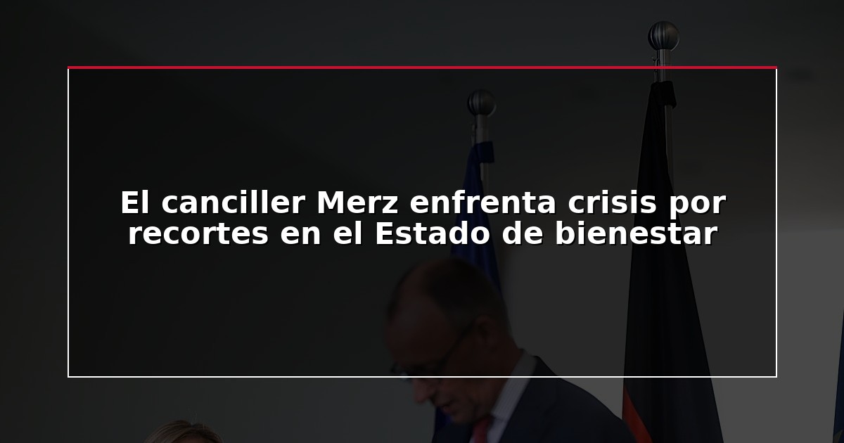 El canciller Merz enfrenta crisis por recortes en el Estado de bienestar