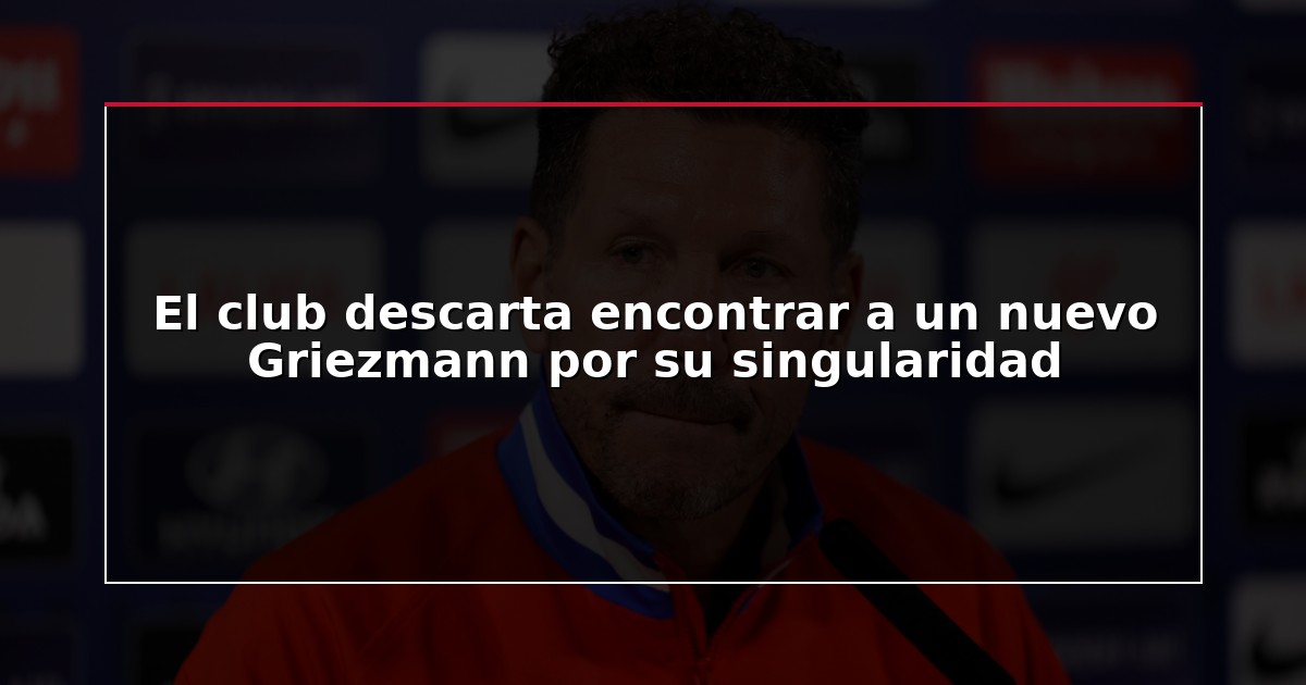 El club descarta encontrar a un nuevo Griezmann por su singularidad