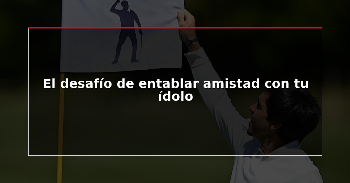 El desafío de entablar amistad con tu ídolo