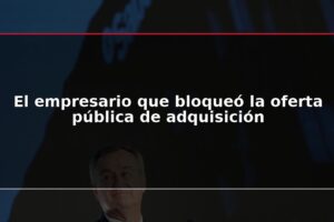 El empresario que bloqueó la oferta pública de adquisición