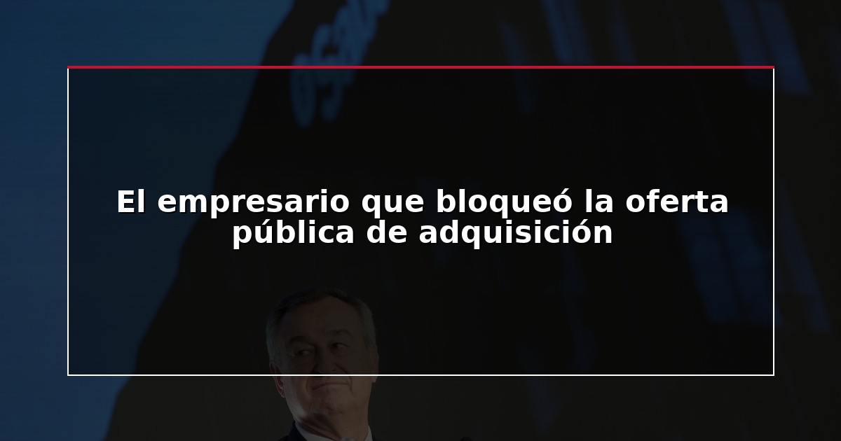 El empresario que bloqueó la oferta pública de adquisición