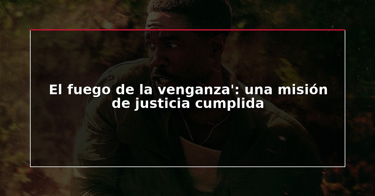 El fuego de la venganza’: una misión de justicia cumplida