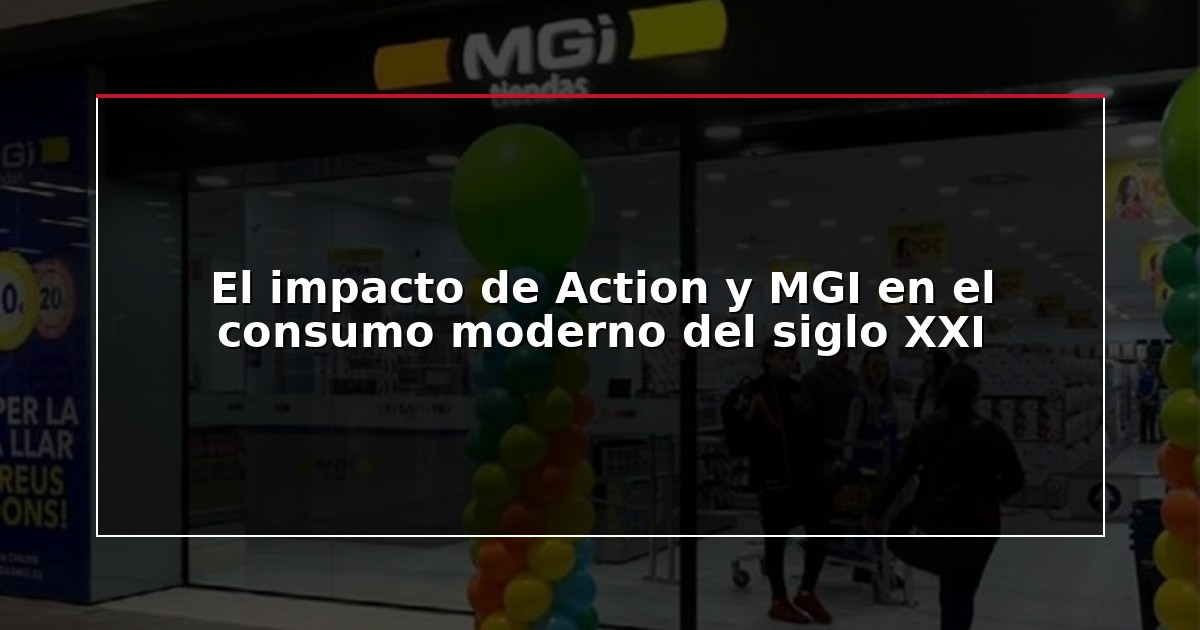El impacto de Action y MGI en el consumo moderno del siglo XXI