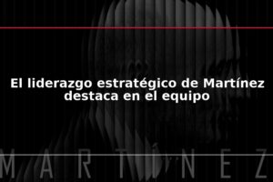 El liderazgo estratégico de Martínez destaca en el equipo