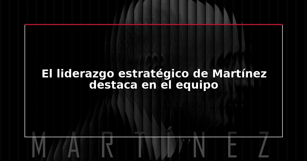 El liderazgo estratégico de Martínez destaca en el equipo