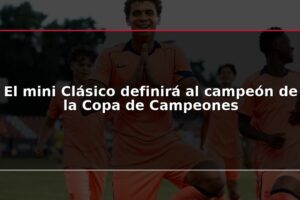 El mini Clásico definirá al campeón de la Copa de Campeones