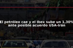 El petróleo cae y el Ibex sube un 1,30% ante posible acuerdo USA-Irán