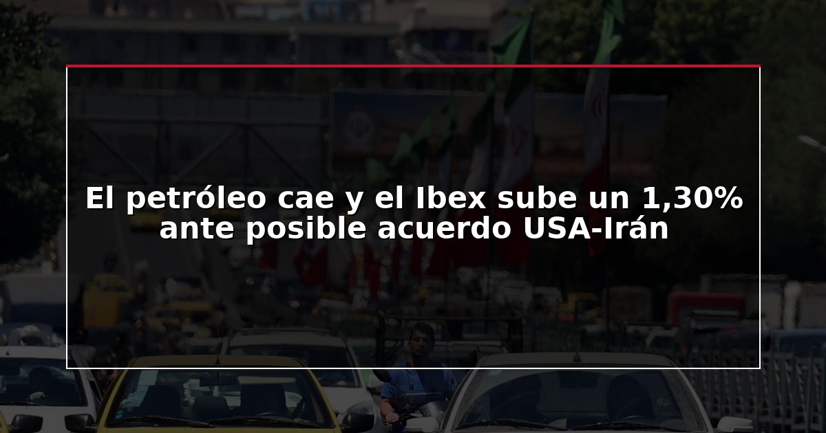 El petróleo cae y el Ibex sube un 1,30% ante posible acuerdo USA-Irán