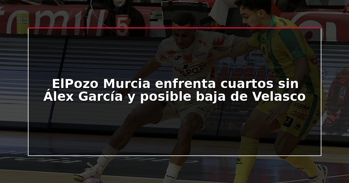 ElPozo Murcia enfrenta cuartos sin Álex García y posible baja de Velasco