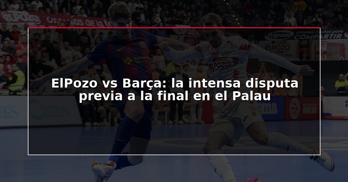 ElPozo vs Barça: la intensa disputa previa a la final en el Palau