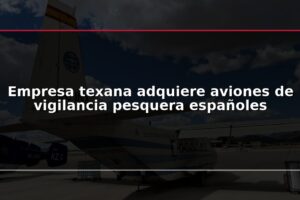 Empresa texana adquiere aviones de vigilancia pesquera españoles