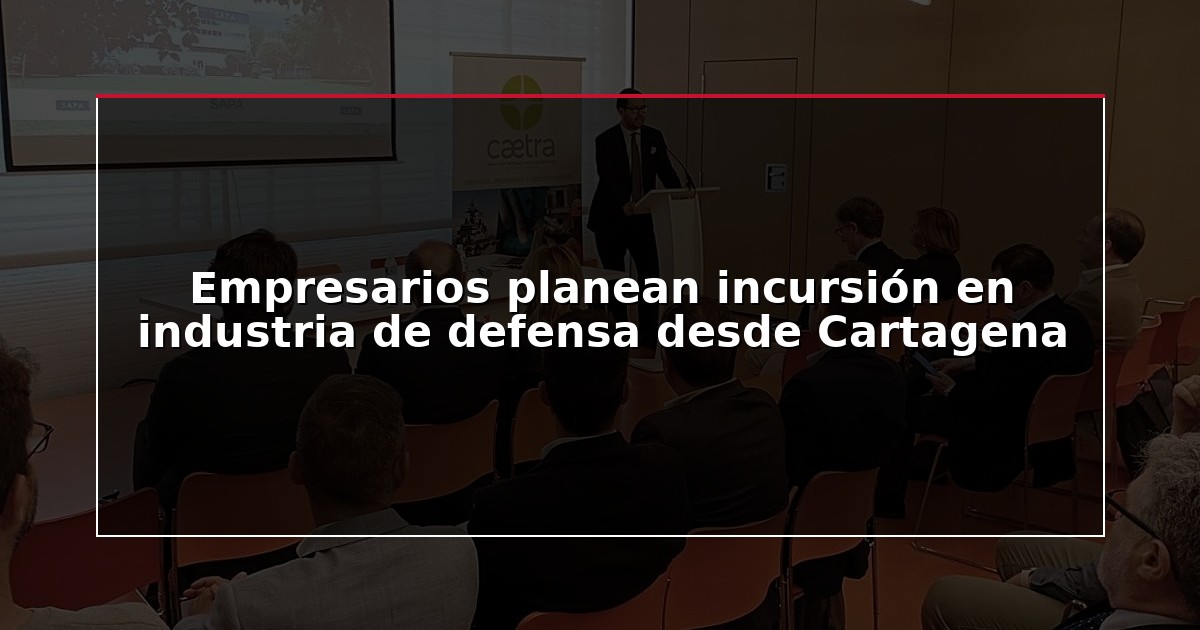 Empresarios planean incursión en industria de defensa desde Cartagena