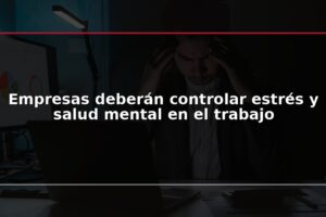 Empresas deberán controlar estrés y salud mental en el trabajo