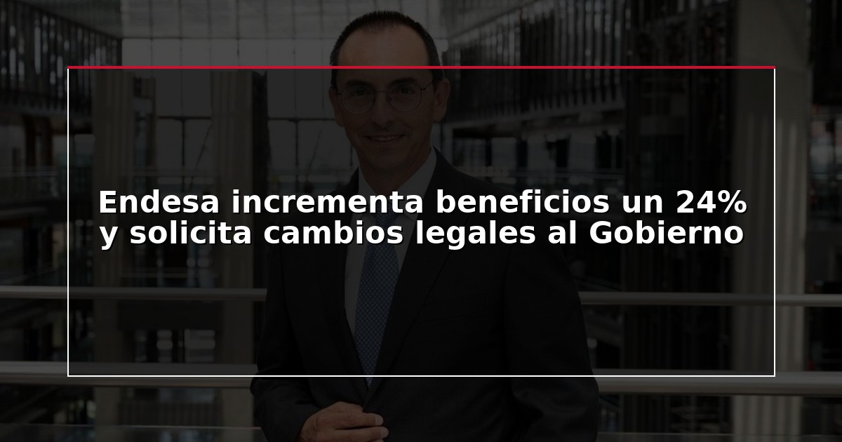 Endesa incrementa beneficios un 24% y solicita cambios legales al Gobierno