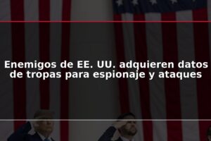 Enemigos de EE. UU. adquieren datos de tropas para espionaje y ataques