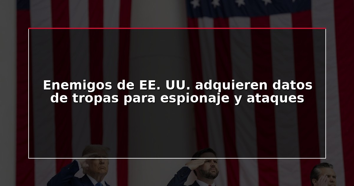 Enemigos de EE. UU. adquieren datos de tropas para espionaje y ataques