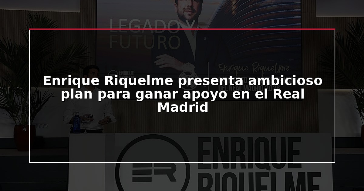 Enrique Riquelme presenta ambicioso plan para ganar apoyo en el Real Madrid