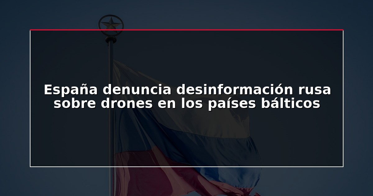 España denuncia desinformación rusa sobre drones en los países bálticos