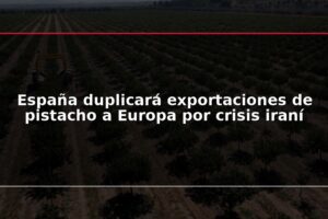 España duplicará exportaciones de pistacho a Europa por crisis iraní
