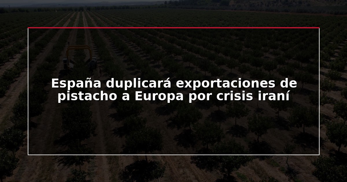 España duplicará exportaciones de pistacho a Europa por crisis iraní