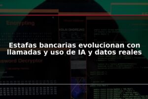 Estafas bancarias evolucionan con llamadas y uso de IA y datos reales