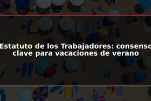 Estatuto de los Trabajadores: consenso clave para vacaciones de verano