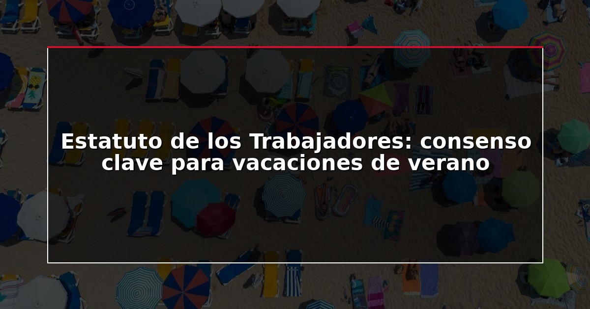 Estatuto de los Trabajadores: consenso clave para vacaciones de verano