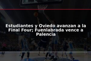 Estudiantes y Oviedo avanzan a la Final Four; Fuenlabrada vence a Palencia