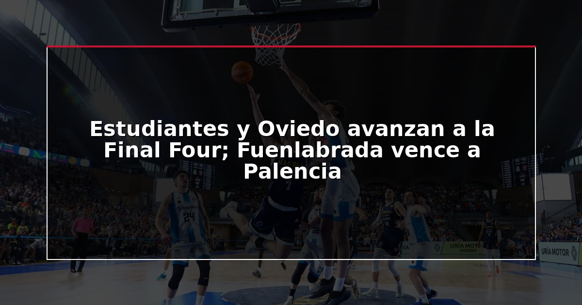 Estudiantes y Oviedo avanzan a la Final Four; Fuenlabrada vence a Palencia