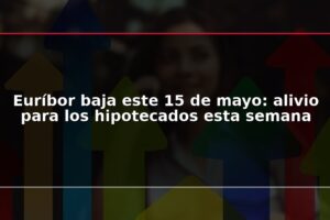 Euríbor baja este 15 de mayo: alivio para los hipotecados esta semana