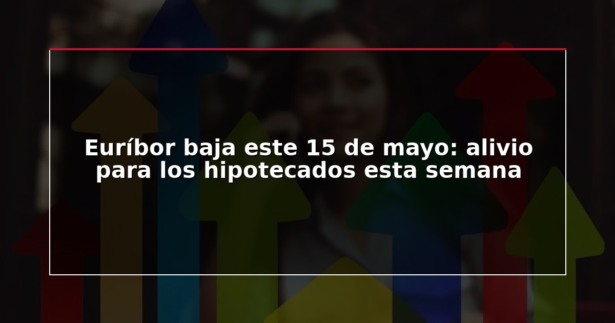 Euríbor baja este 15 de mayo: alivio para los hipotecados esta semana