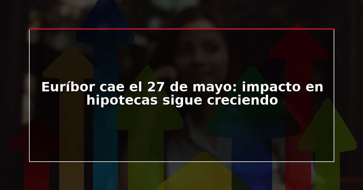 Euríbor cae el 27 de mayo: impacto en hipotecas sigue creciendo
