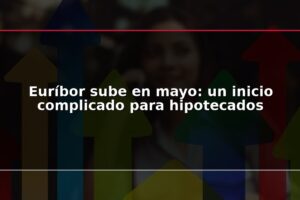 Euríbor sube en mayo: un inicio complicado para hipotecados