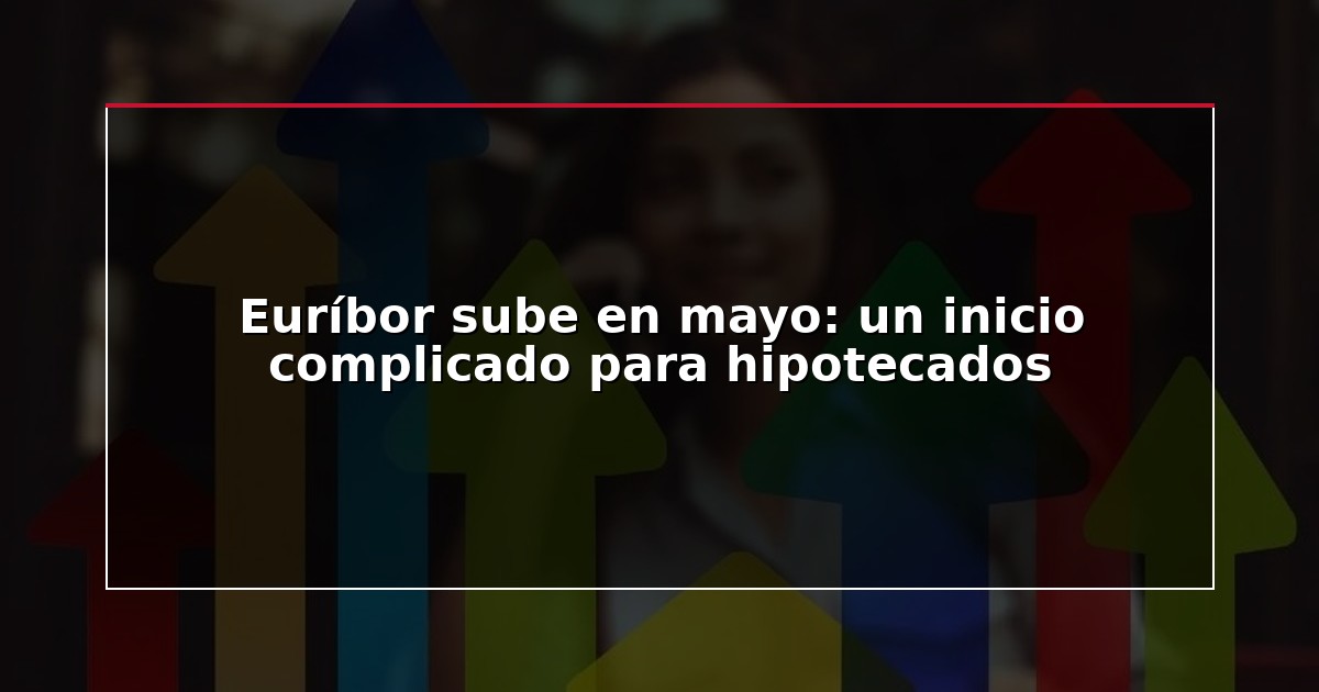 Euríbor sube en mayo: un inicio complicado para hipotecados